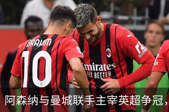阿森纳与曼城联手主宰英超争冠，剩余挑战仍需关注